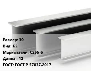 Двутавровая балка 30 Б2 С255-5 L=12 ГОСТ: ГОСТ Р 57837-2017